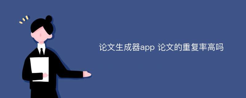 论文生成器app 论文的重复率高吗