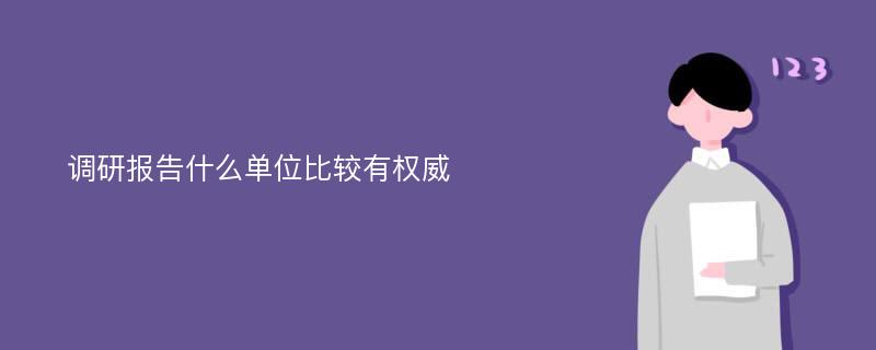 调研报告什么单位比较有权威