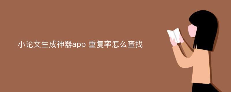 小论文生成神器app 重复率怎么查找