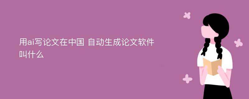 用ai写论文在中国 自动生成论文软件叫什么