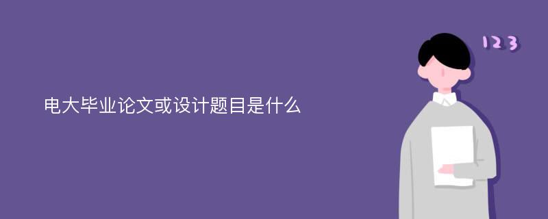 电大毕业论文或设计题目是什么