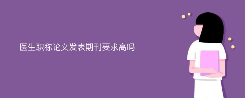 医生职称论文发表期刊要求高吗