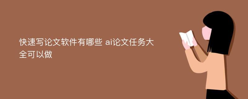 快速写论文软件有哪些 ai论文任务大全可以做