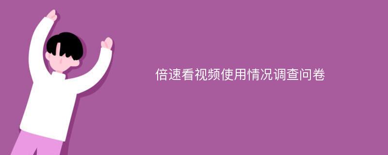 倍速看视频使用情况调查问卷