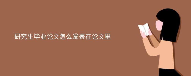 研究生毕业论文怎么发表在论文里