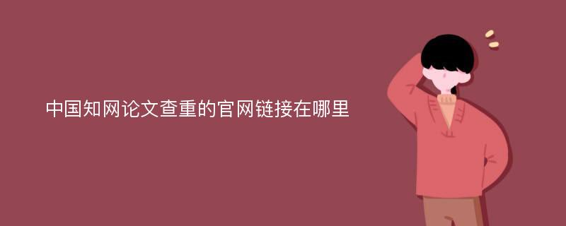 中国知网论文查重的官网链接在哪里