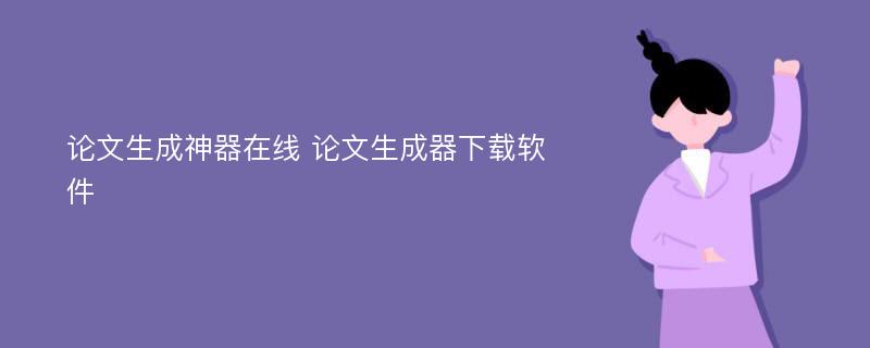 论文生成神器在线 论文生成器下载软件