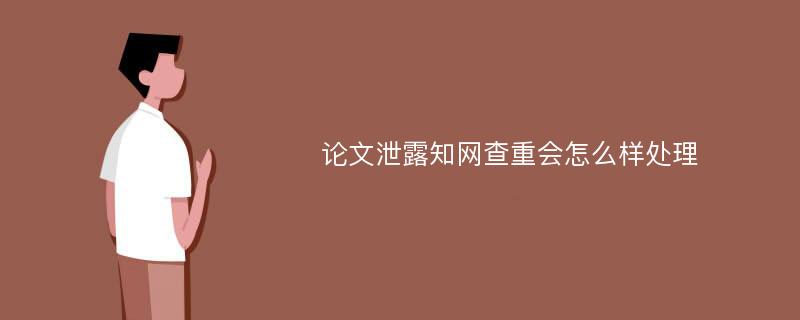 论文泄露知网查重会怎么样处理