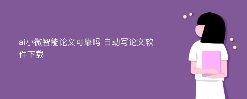 ai小微智能论文可靠吗 自动写论文软件下载